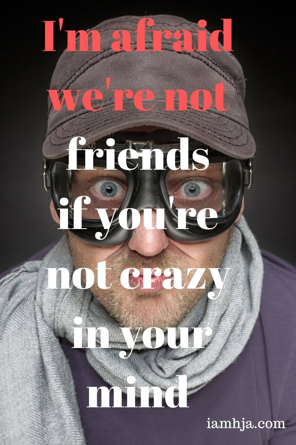 I'm afraid we're not friends if you're not crazy in your mind