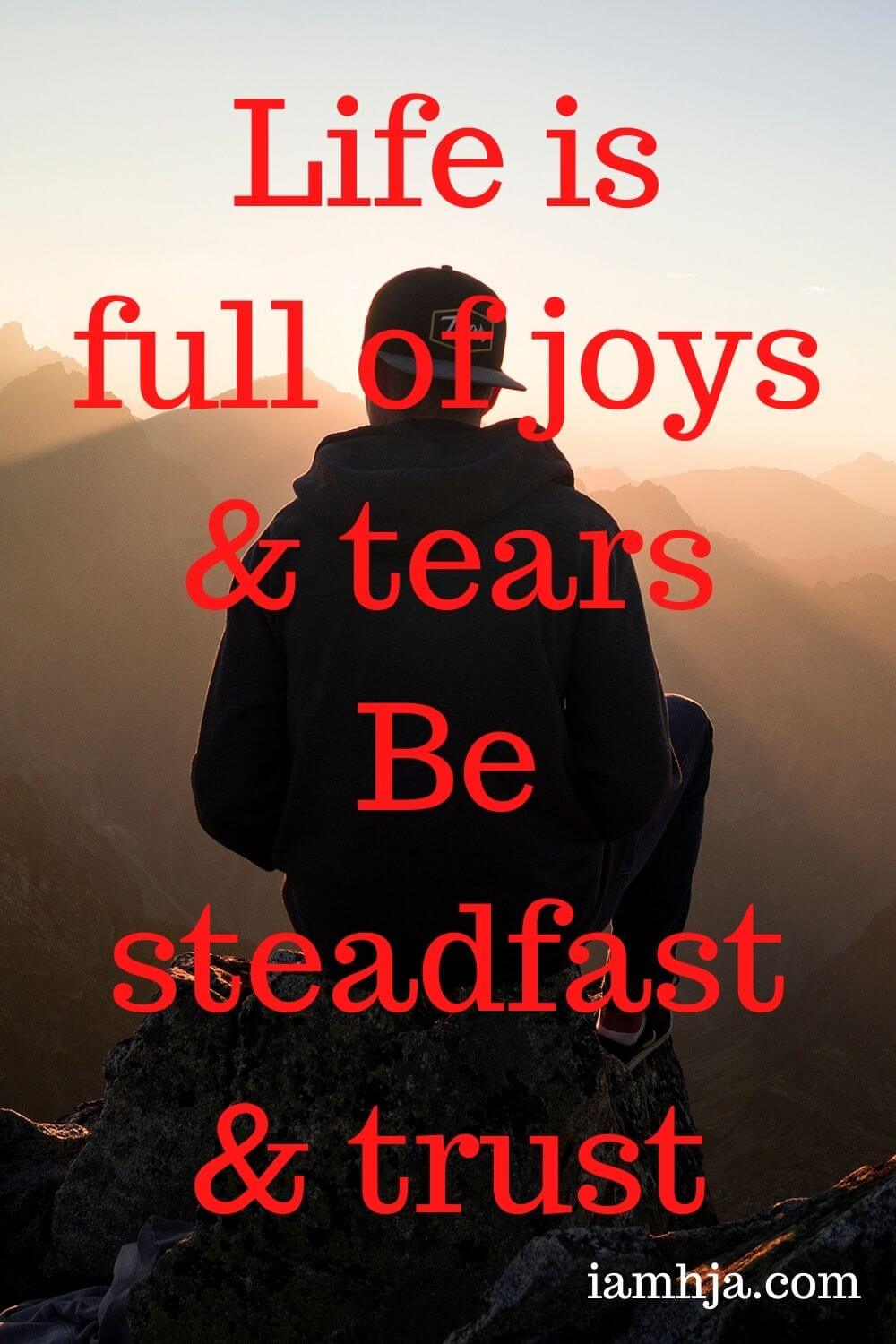 Life is full of joys & tears Be steadfast & trust