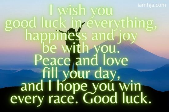 I wish you good luck in everything, happiness and joy be with you. Peace and love fill your day, and I hope you win every race. Good luck.