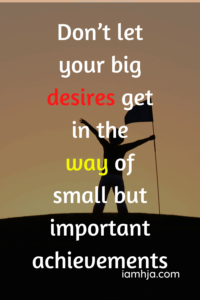 Don’t let your big desires get in the way of small but important achievements