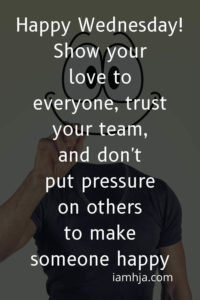 Happy Wednesday! Show your love to everyone, trust your team, and don't put pressure on others to make someone happy