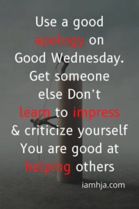 Use a good apology on Good Wednesday. Get someone else. Don’t learn to impress and criticize yourself. You are good at helping others