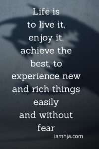 Life is to live it, enjoy it, achieve the best, to experience new and rich things easily and without fear
