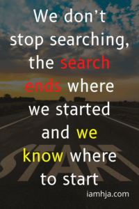 We don’t stop searching, the search ends where we started and we know where to start