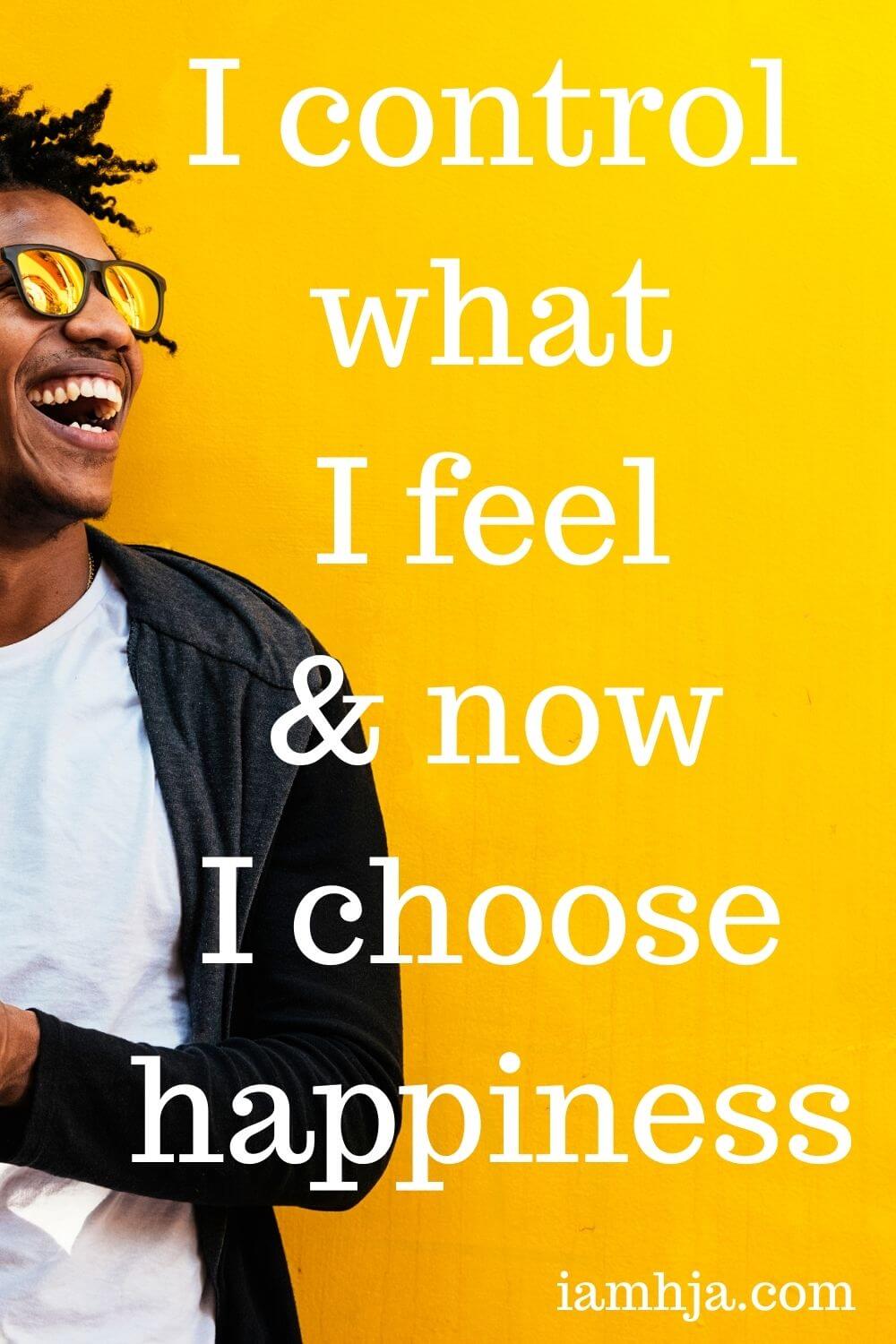 I control what I feel and now I choose happiness