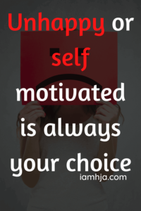 Unhappy or self-motivated is always your choice