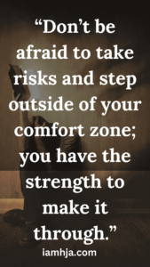 “Don’t be afraid to take risks because you are strong enough to handle whatever comes your way.”