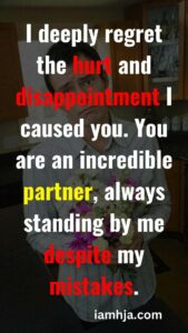 I deeply regret the hurt and disappointment I caused you. You are an incredible partner, always standing by me despite my mistakes.