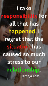 I take responsibility for all that has happened. I regret that the situation has caused so much stress to our relationship.