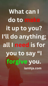 What can I do to make it up to you? I'll do anything; all I need is for you to say “I forgive you.
