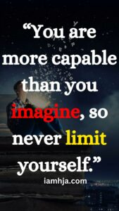 “You are more capable than you imagine, so never limit yourself.”