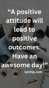 “A positive attitude will lead to positive outcomes. Have an awesome day!”