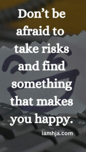 Don't be afraid to take risks and find something that makes you happy.