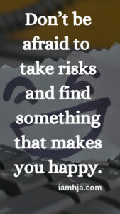 Don't be afraid to take risks and find something that makes you happy.