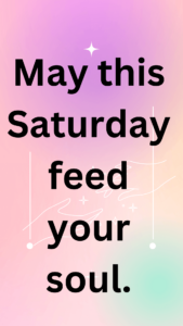 May this Saturday feed your soul.