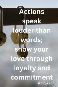 Actions speak louder than words; show your love through loyalty and commitment