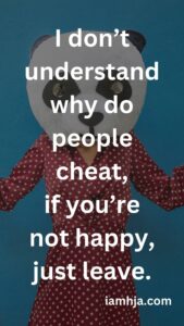 I don’t understand why people cheat, if you’re not happy, just leave.