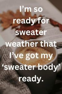 I’m so ready for sweater weather that I’ve got my ‘sweater body’ ready