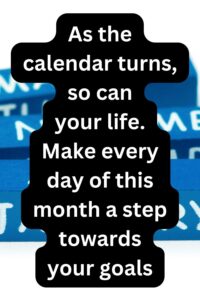 As the calendar turns, so can your life. Make every day of this month a step towards your goals